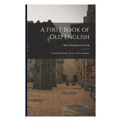 "A First Book of Old English: Grammar, Reader, Notes, and Vocabulary" - "" ("Cook Albert Stanbur