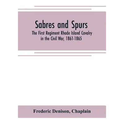 "Sabres and spurs: the First Regiment Rhode Island Cavalry in the Civil War, 1861-1865: its orig