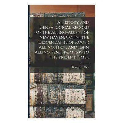 "A History and Genealogical Record of the Alling-Allens of New Haven, Conn., the Descendants of 