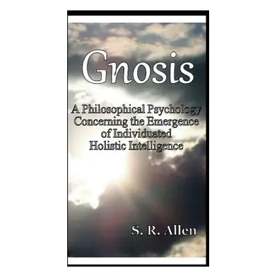 "Gnosis a Philosophical Psychology Concerning the Emergence of Individuated Holistic Intelligenc