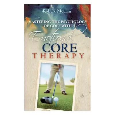 "Mastering the Psychology of Golf with Emotional Core Therapy" - "" ("Moylan Robert")