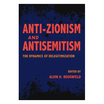 "Anti-Zionism and Antisemitism: The Dynamics of Delegitimization" - "" ("Rosenfeld Alvin H.")