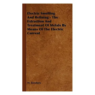 "Electric Smelting and Refining - The Extraction and Treatment of Metals by Means of the Electri