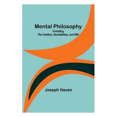 "Mental Philosophy: Including the Intellect, Sensibilities, and Will" - "" ("Haven Joseph")