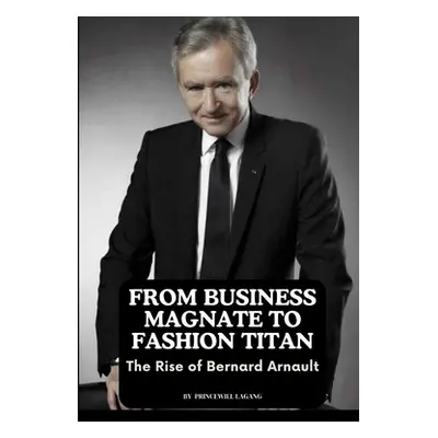 "From Business Magnate to Fashion Titan: The Rise of Bernard Arnault" - "" ("Lagang Princewill")