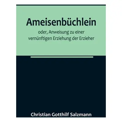 "Ameisenbchlein; oder, Anweisung zu einer vernnftigen Erziehung der Erzieher" - "" ("Gotthilf Sa