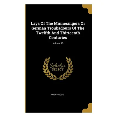 "Lays Of The Minnesingers Or German Troubadours Of The Twelfth And Thirteenth Centuries; Volume 