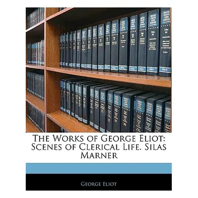 "The Works of George Eliot: Scenes of Clerical Life. Silas Marner" - "" ("Eliot George")