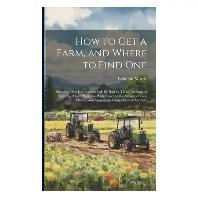 "How to Get a Farm, and Where to Find One: Showing That Homesteads May Be Had by Those Desirous 