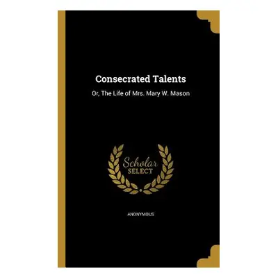 "Consecrated Talents: Or, The Life of Mrs. Mary W. Mason" - "" ("Anonymous")