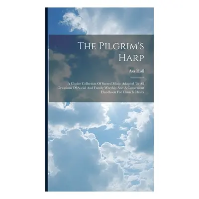 "The Pilgrim's Harp: A Choice Collection Of Sacred Music Adapted To All Occasions Of Social And 