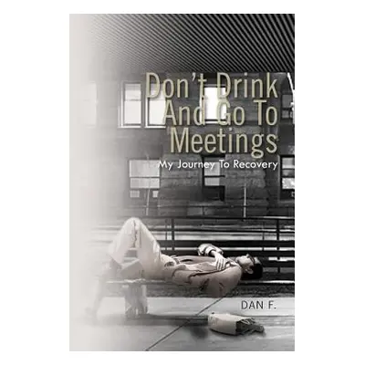 "Don't Drink and Go to Meetings: My Journey to Recovery" - "" ("Dan F")