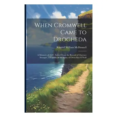 "When Cromwell Came to Drogheda: A Memory of 1649: Edited From the Record of Clarence Stranger, 