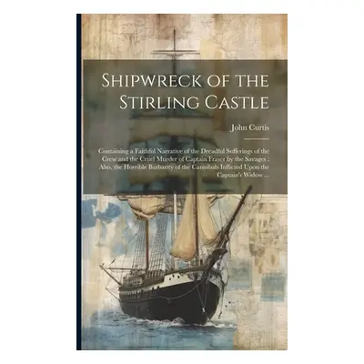 "Shipwreck of the Stirling Castle: Containing a Faithful Narrative of the Dreadful Sufferings of