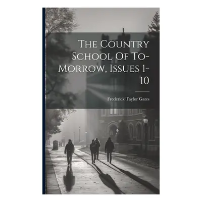 "The Country School Of To-morrow, Issues 1-10" - "" ("Gates Frederick Taylor")