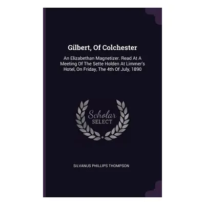 "Gilbert, Of Colchester: An Elizabethan Magnetizer. Read At A Meeting Of The Sette Holden At Lim