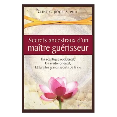 "Secrets ancestraux d'un matre gurisseur: Un sceptique occidental, un matre oriental et les plus