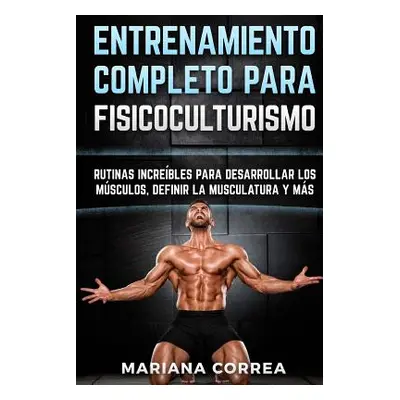 "ENTRENAMIENTO COMPLETO Para FISICOCULTURISMO: RUTINAS INCREIBLES PARA DESARROLLAR LOS MUSCULOS,