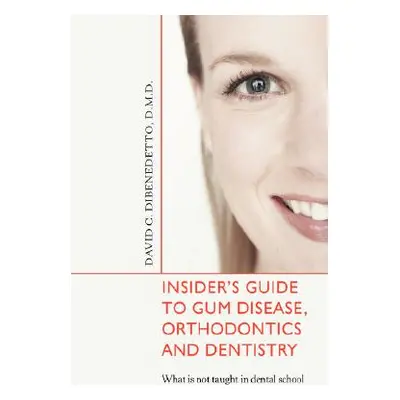 "Insider's Guide to Gum Disease, Orthodontics and Dentistry: What is not taught in dental school