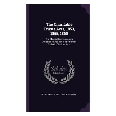 "The Charitable Trusts Acts, 1853, 1855, 1860: The Charity Commissioners Jurisdiction Act, 1862;