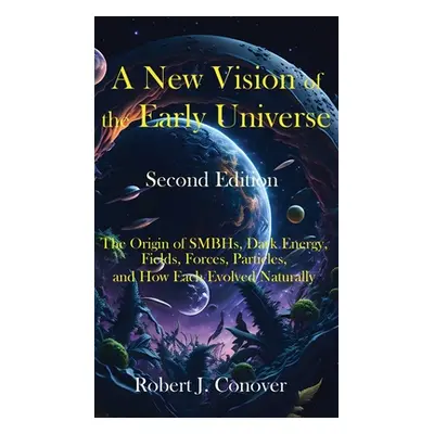 "A New Vision of the Early Universe - Second Edition: The Origin of SMBHs, Dark Energy, Fields, 