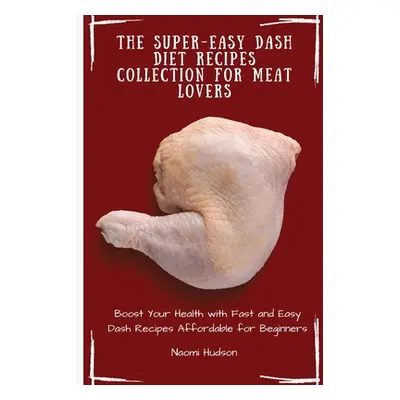 "The Super-Easy Dash Diet Recipes Collection for Meat Lovers: Boost Your Health with Fast and Ea