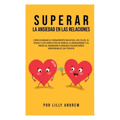 "Superar la Ansiedad en las Relaciones: Cmo eliminar el pensamiento negativo, los celos, el apeg