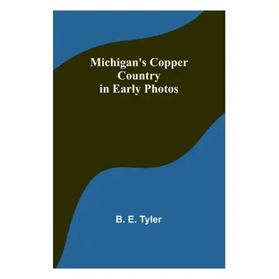 "Michigan's Copper Country in Early Photos" - "" ("Tyler B. E.")