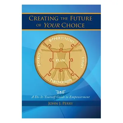 "Creating the Future of Your Choice: A Do-It-Yourself Guide to Empowerment" - "" ("Perry John J.