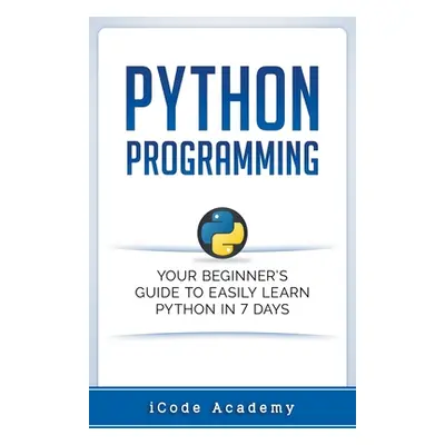 "Python Programming: Your Beginner's Guide To Easily Learn Python in 7 Days" - "" ("Academy I. C