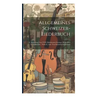 "Allgemeines Schweizer-liederbuch: E. Sammlung Von 570 D. Beliebtesten Gesnge, Khreihen U. Volks