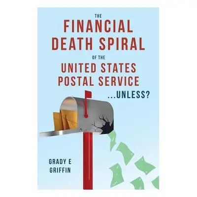 "The Financial Death Spiral of the United States Postal Service ...Unless?" - "" ("Griffin Grady