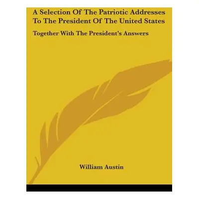 "A Selection Of The Patriotic Addresses To The President Of The United States: Together With The