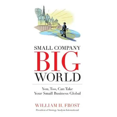 "Small Company. Big World.: You, Too, Can Take Your Small Business Global" - "" ("Frost William 