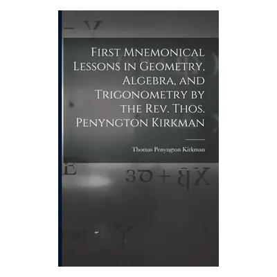 "First Mnemonical Lessons in Geometry, Algebra, and Trigonometry by the Rev. Thos. Penyngton Kir