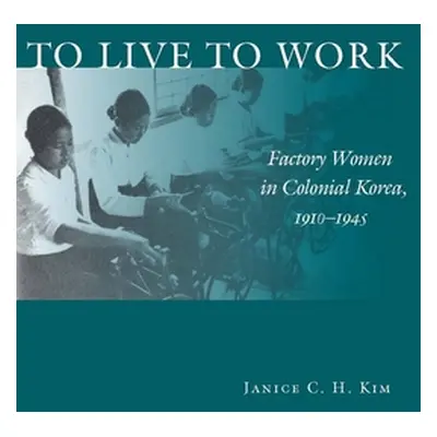 "To Live to Work: Factory Women in Colonial Korea, 1910-1945" - "" ("Kim Janice C. H.")