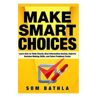 "Make Smart Choices: Learn How to Think Clearly, Beat Information Anxiety, Improve Decision Maki