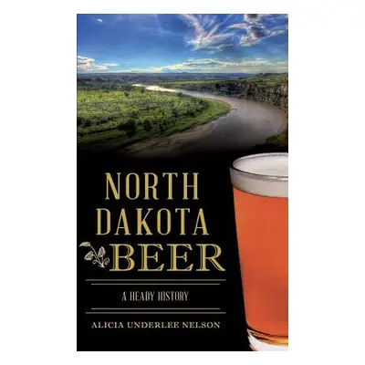 "North Dakota Beer: A Heady History" - "" ("Nelson Alicia Underlee")