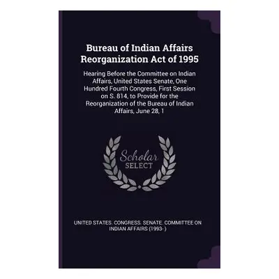 "Bureau of Indian Affairs Reorganization Act of 1995: Hearing Before the Committee on Indian Aff