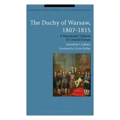 "The Duchy of Warsaw, 1807-1815: A Napoleonic Outpost in Central Europe" - "" ("Czubaty Jaroslaw