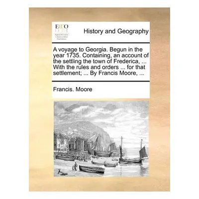 "A Voyage to Georgia. Begun in the Year 1735. Containing, an Account of the Settling the Town of