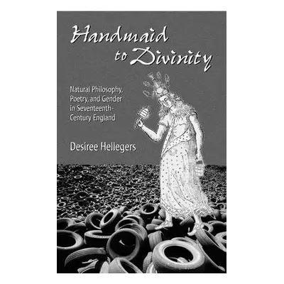 "Handmaid to Divinity: Natural Philosophy, Poetry, and Gender in Seventeenth-Century England Vol