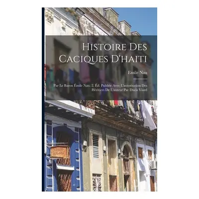 "Histoire Des Caciques D'haiti: Par Le Baron mile Nau. 2. d. Publie Avec L'autorisation Des Hrit