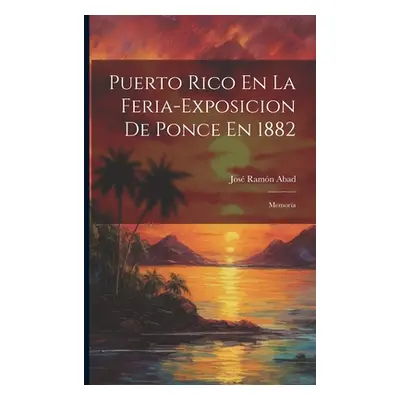 "Puerto Rico En La Feria-Exposicion De Ponce En 1882: Memoria" - "" ("Abad Jos Ramn")