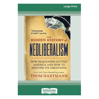 "The Hidden History of Neoliberalism: How Reaganism Gutted America and How to Restore Its Greatn