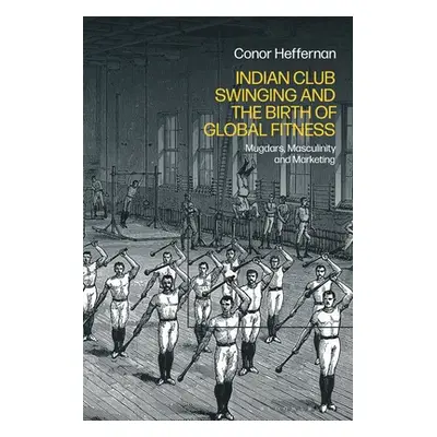 "Indian Club Swinging and the Birth of Global Fitness: Mugdars, Masculinity and Marketing" - "" 