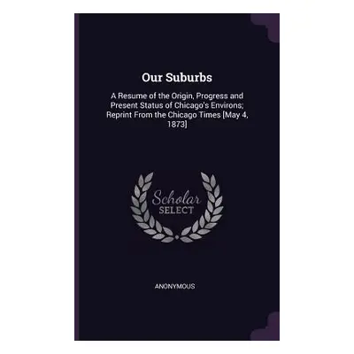 "Our Suburbs: A Resume of the Origin, Progress and Present Status of Chicago's Environs; Reprint