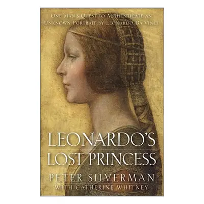 "Leonardo's Lost Princess: One Man's Quest to Authenticate an Unknown Portrait by Leonardo Da Vi