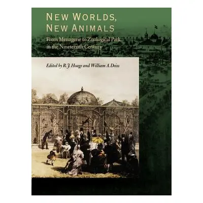 New Worlds, New Animals: From Menagerie to Zoological Park in the Nineteenth Century (Hoage R. J