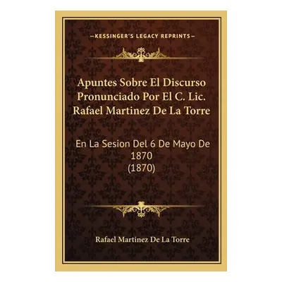 "Apuntes Sobre El Discurso Pronunciado Por El C. Lic. Rafael Martinez De La Torre: En La Sesion 